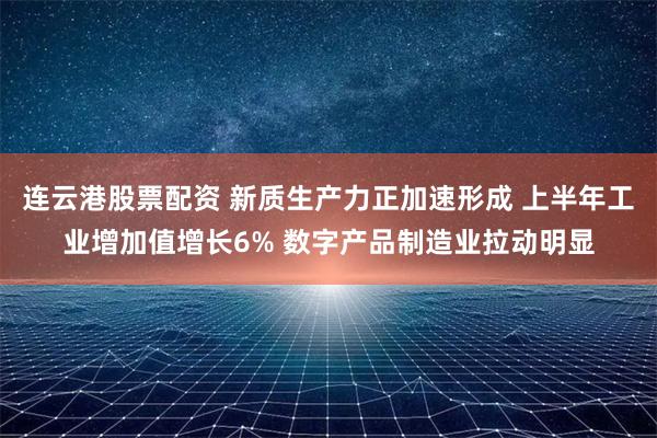 连云港股票配资 新质生产力正加速形成 上半年工业增加值增长6% 数字产品制造业拉动明显