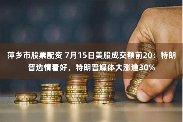 萍乡市股票配资 7月15日美股成交额前20：特朗普选情看好，特朗普媒体大涨逾30%