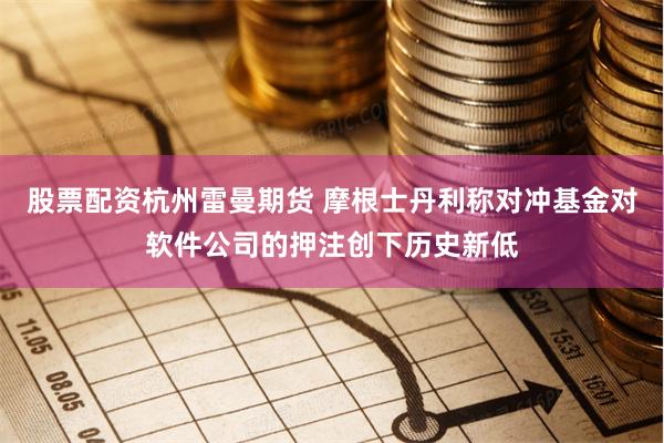 股票配资杭州雷曼期货 摩根士丹利称对冲基金对软件公司的押注创下历史新低