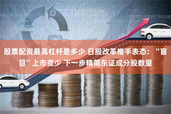 股票配资最高杠杆是多少 日股改革推手表态：“盲目”上市变少 下一步精简东证成分股数量