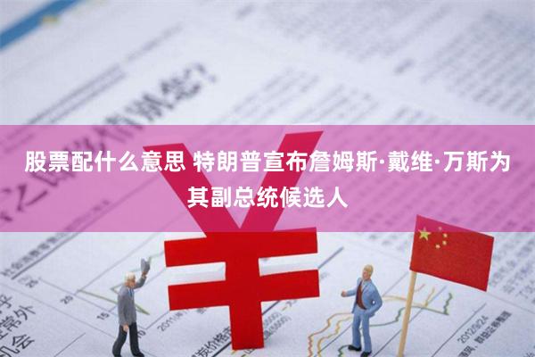 股票配什么意思 特朗普宣布詹姆斯·戴维·万斯为其副总统候选人
