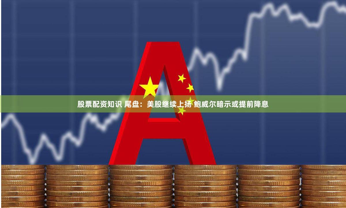股票配资知识 尾盘：美股继续上扬 鲍威尔暗示或提前降息