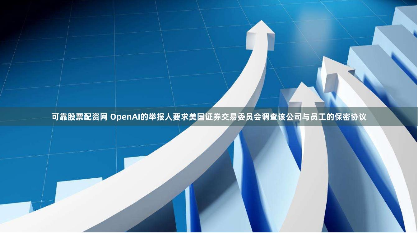 可靠股票配资网 OpenAI的举报人要求美国证券交易委员会调查该公司与员工的保密协议
