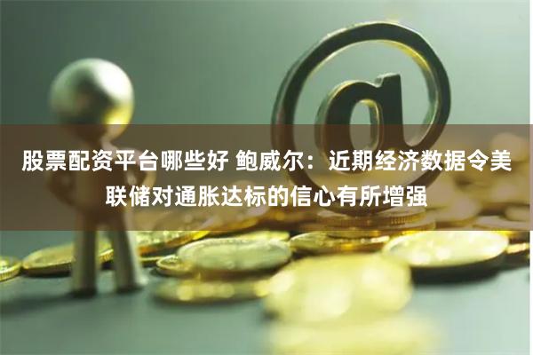 股票配资平台哪些好 鲍威尔：近期经济数据令美联储对通胀达标的信心有所增强