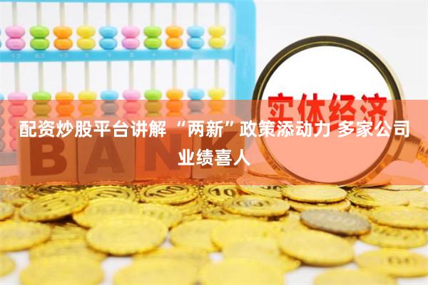 配资炒股平台讲解 “两新”政策添动力 多家公司业绩喜人