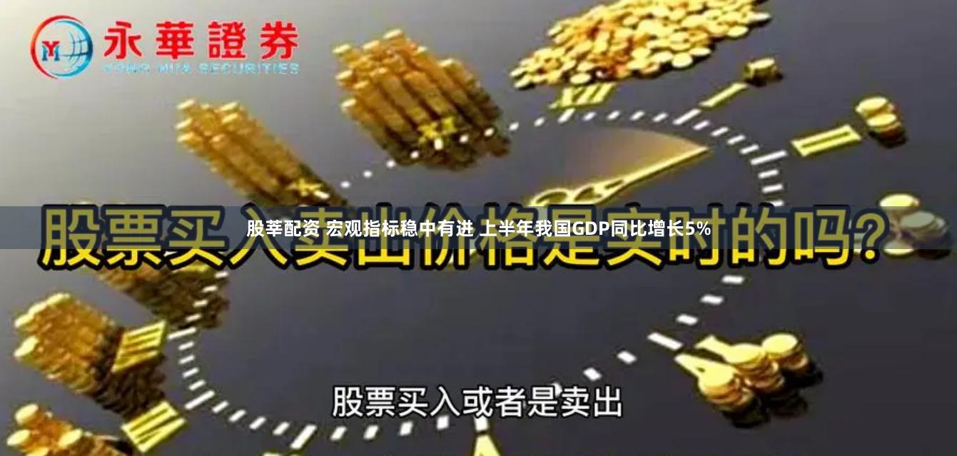股莘配资 宏观指标稳中有进 上半年我国GDP同比增长5%
