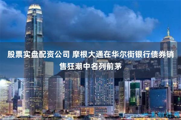 股票实盘配资公司 摩根大通在华尔街银行债券销售狂潮中名列前茅