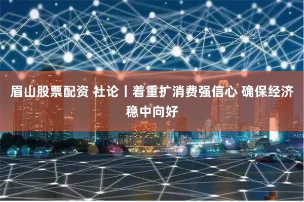 眉山股票配资 社论丨着重扩消费强信心 确保经济稳中向好