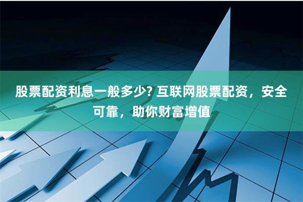 股票配资利息一般多少? 互联网股票配资，安全可靠，助你财富增值