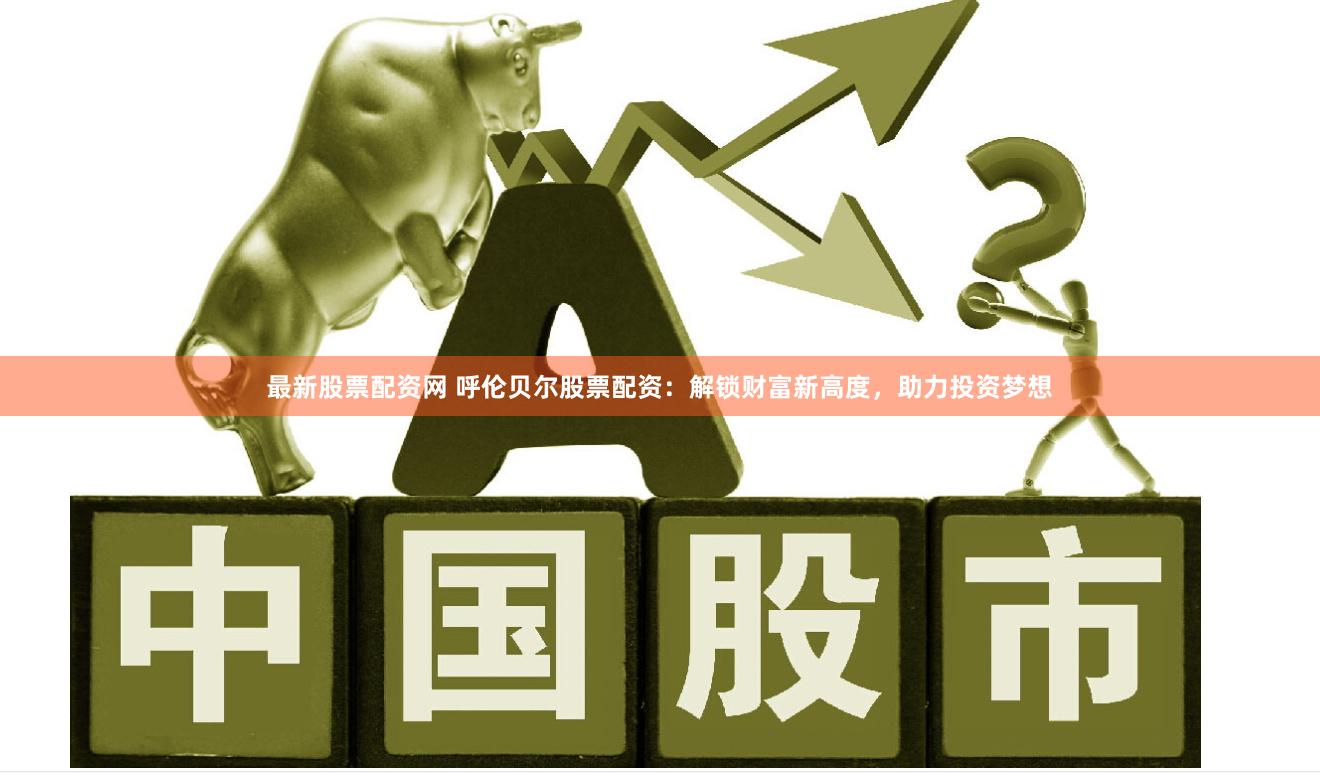 最新股票配资网 呼伦贝尔股票配资：解锁财富新高度，助力投资梦想