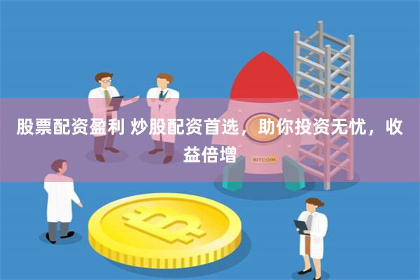 股票配资盈利 炒股配资首选，助你投资无忧，收益倍增