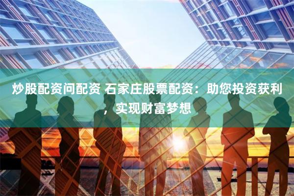 炒股配资问配资 石家庄股票配资：助您投资获利，实现财富梦想