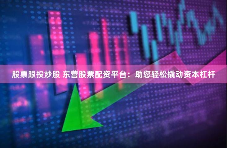 股票跟投炒股 东营股票配资平台：助您轻松撬动资本杠杆