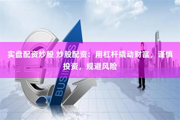 实盘配资炒股 炒股配资：用杠杆撬动财富，谨慎投资，规避风险