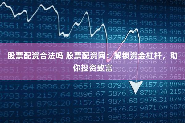 股票配资合法吗 股票配资网：解锁资金杠杆，助你投资致富
