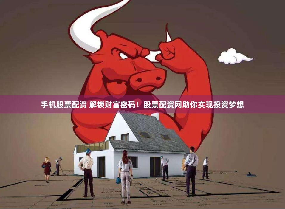 手机股票配资 解锁财富密码！股票配资网助你实现投资梦想