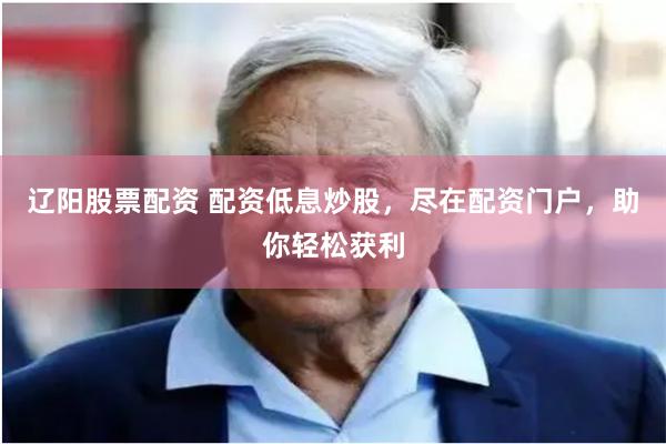 辽阳股票配资 配资低息炒股，尽在配资门户，助你轻松获利
