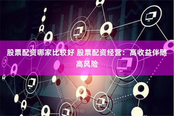 股票配资哪家比较好 股票配资经营：高收益伴随高风险