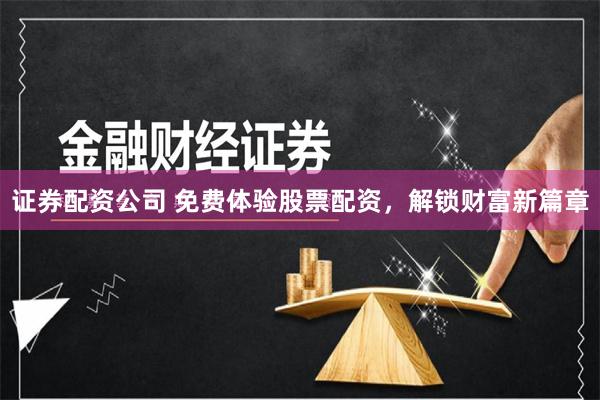 证券配资公司 免费体验股票配资，解锁财富新篇章