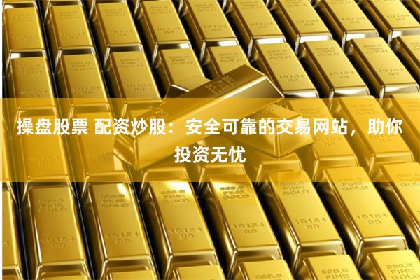 操盘股票 配资炒股:安全可靠的交易网站,助你投资无忧