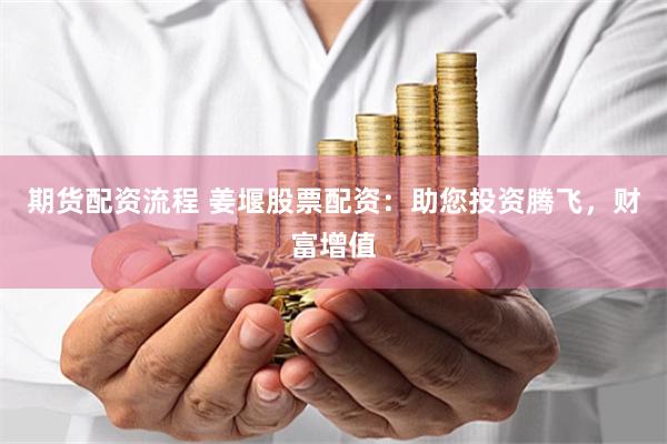 期货配资流程 姜堰股票配资:助您投资腾飞,财富增值