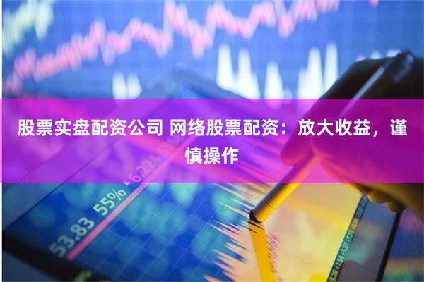 股票实盘配资公司 网络股票配资:放大收益,谨慎操作