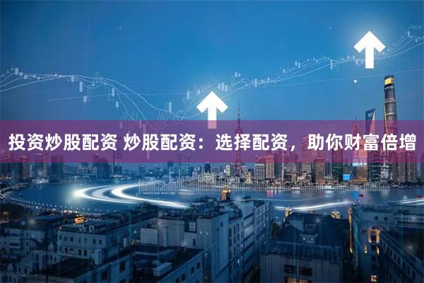 投资炒股配资 炒股配资:选择配资,助你财富倍增