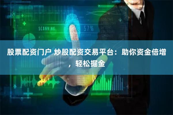 股票配资门户 炒股配资交易平台:助你资金倍增,轻松掘金