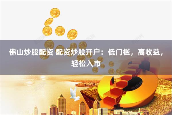佛山炒股配资 配资炒股开户：低门槛，高收益，轻松入市