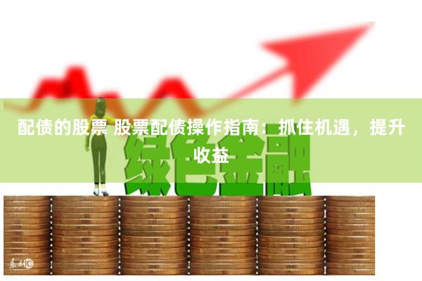 配债的股票 股票配债操作指南：抓住机遇，提升收益