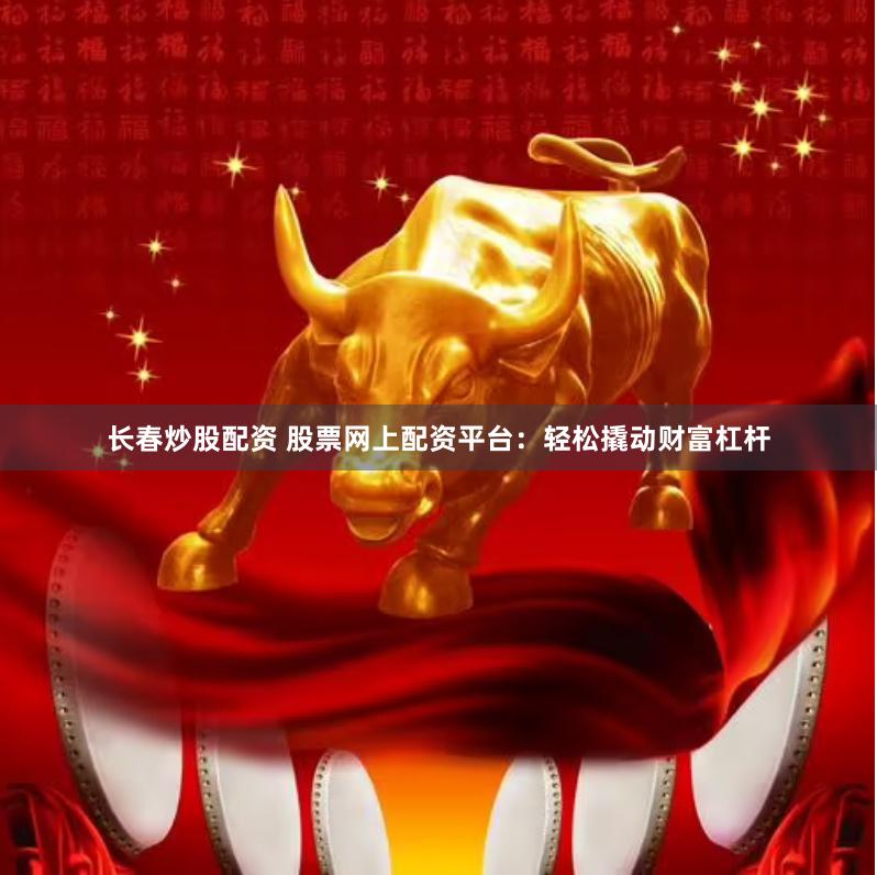 长春炒股配资 股票网上配资平台：轻松撬动财富杠杆