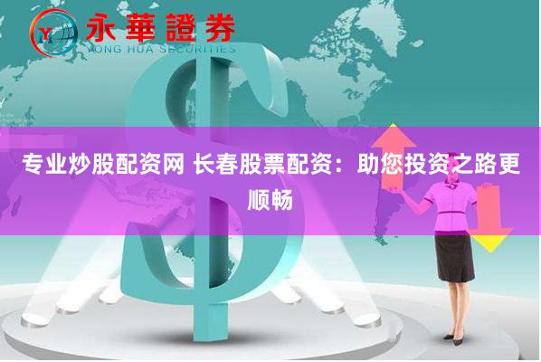 专业炒股配资网 长春股票配资:助您投资之路更顺畅
