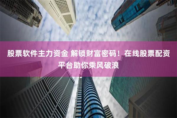 股票软件主力资金 解锁财富密码！在线股票配资平台助你乘风破浪