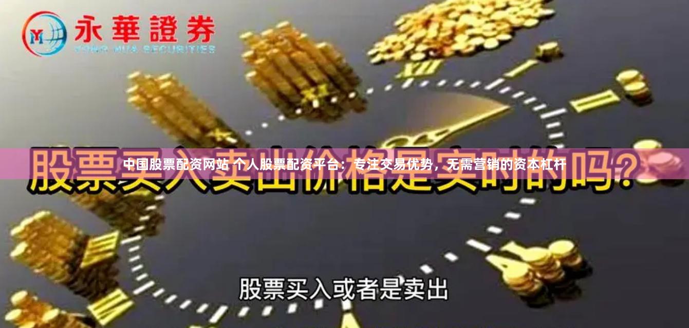 中国股票配资网站 个人股票配资平台：专注交易优势，无需营销的资本杠杆