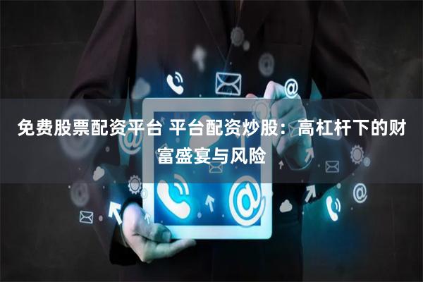 免费股票配资平台 平台配资炒股：高杠杆下的财富盛宴与风险