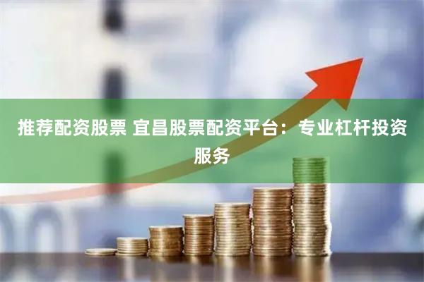 推荐配资股票 宜昌股票配资平台：专业杠杆投资服务