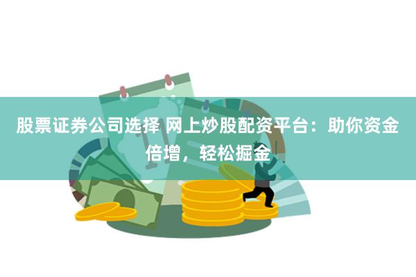 股票证券公司选择 网上炒股配资平台：助你资金倍增，轻松掘金