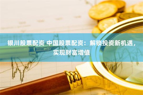 银川股票配资 中国股票配资:解锁投资新机遇,实现财富增值
