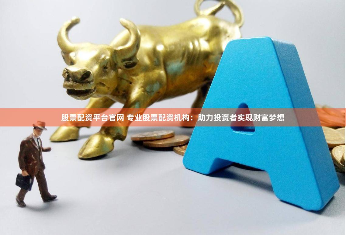 股票配资平台官网 专业股票配资机构：助力投资者实现财富梦想