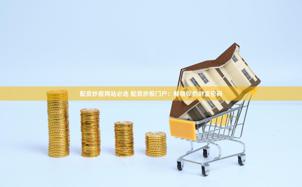 配资炒股网站必选 配资炒股门户：解锁你的财富密码