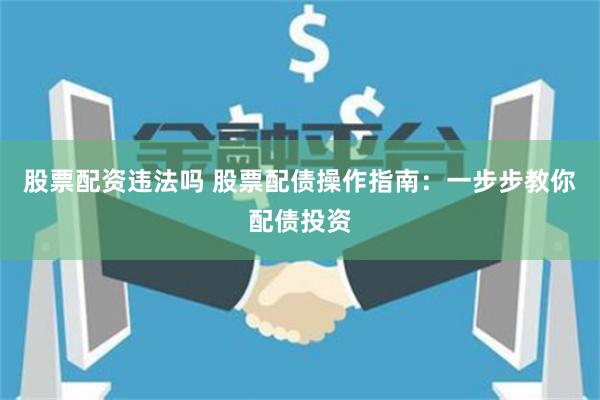 股票配资违法吗 股票配债操作指南：一步步教你配债投资